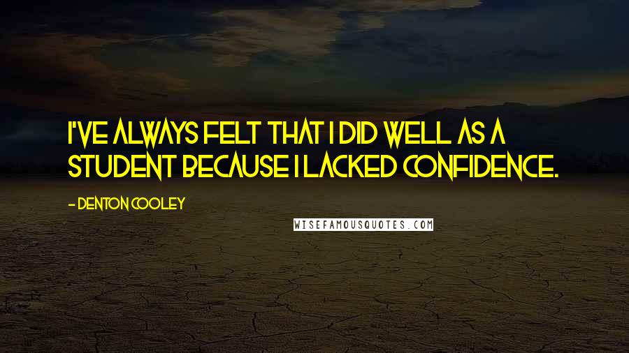 Denton Cooley Quotes: I've always felt that I did well as a student because I lacked confidence.