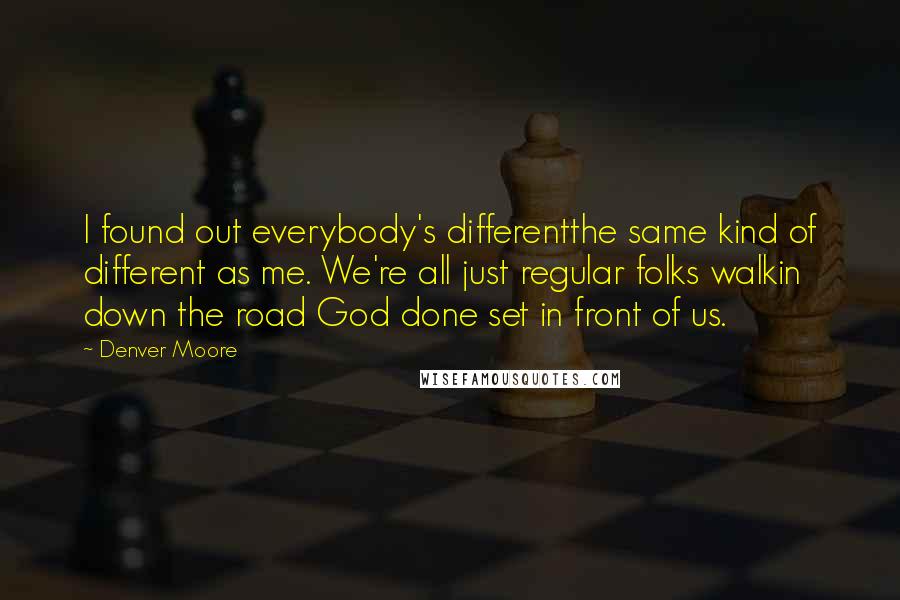 Denver Moore Quotes: I found out everybody's differentthe same kind of different as me. We're all just regular folks walkin down the road God done set in front of us.