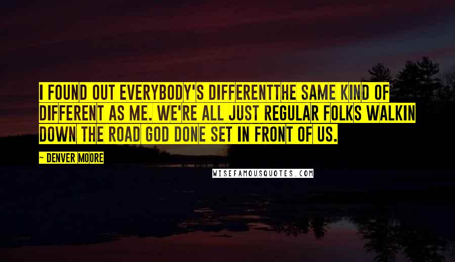 Denver Moore Quotes: I found out everybody's differentthe same kind of different as me. We're all just regular folks walkin down the road God done set in front of us.