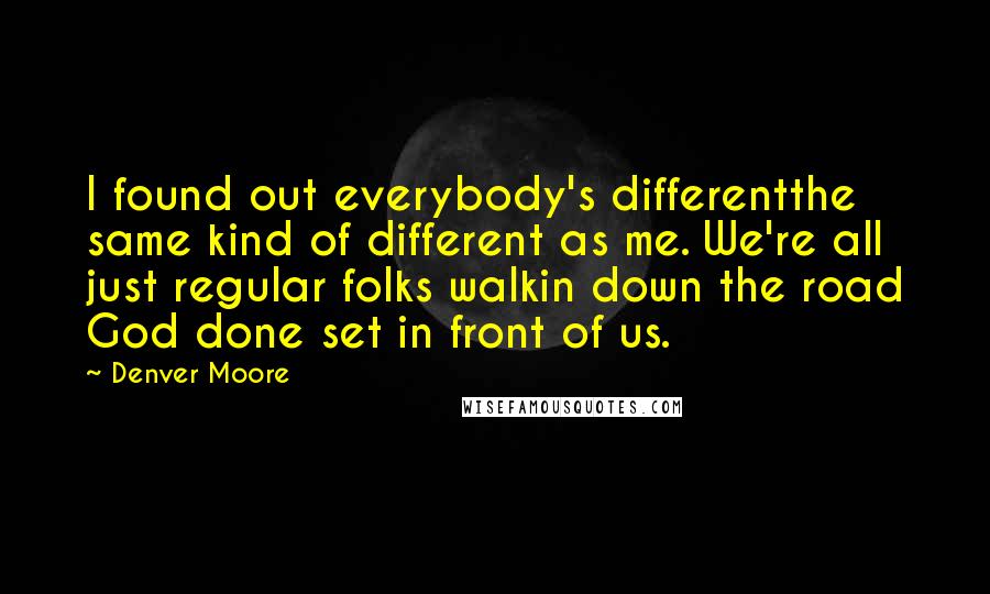 Denver Moore Quotes: I found out everybody's differentthe same kind of different as me. We're all just regular folks walkin down the road God done set in front of us.