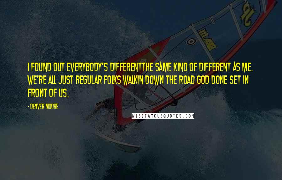 Denver Moore Quotes: I found out everybody's differentthe same kind of different as me. We're all just regular folks walkin down the road God done set in front of us.