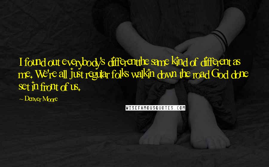 Denver Moore Quotes: I found out everybody's differentthe same kind of different as me. We're all just regular folks walkin down the road God done set in front of us.