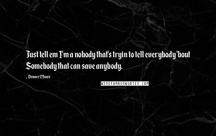 Denver Moore Quotes: Just tell em I'm a nobody that's tryin to tell everybody 'bout Somebody that can save anybody.