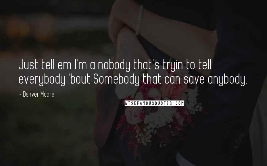 Denver Moore Quotes: Just tell em I'm a nobody that's tryin to tell everybody 'bout Somebody that can save anybody.