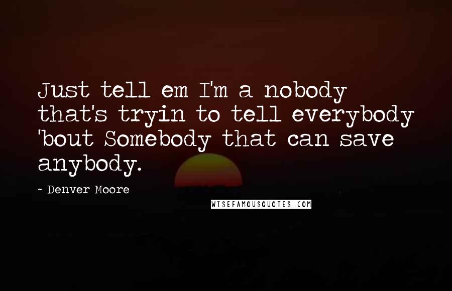 Denver Moore Quotes: Just tell em I'm a nobody that's tryin to tell everybody 'bout Somebody that can save anybody.