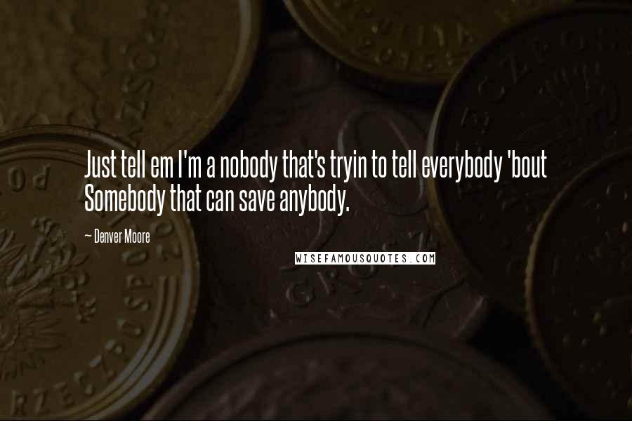 Denver Moore Quotes: Just tell em I'm a nobody that's tryin to tell everybody 'bout Somebody that can save anybody.