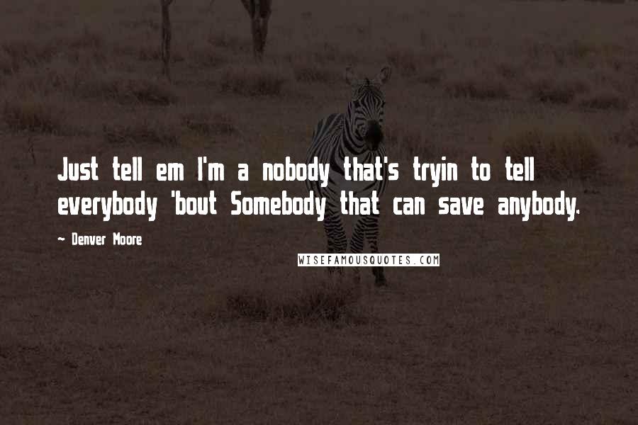 Denver Moore Quotes: Just tell em I'm a nobody that's tryin to tell everybody 'bout Somebody that can save anybody.