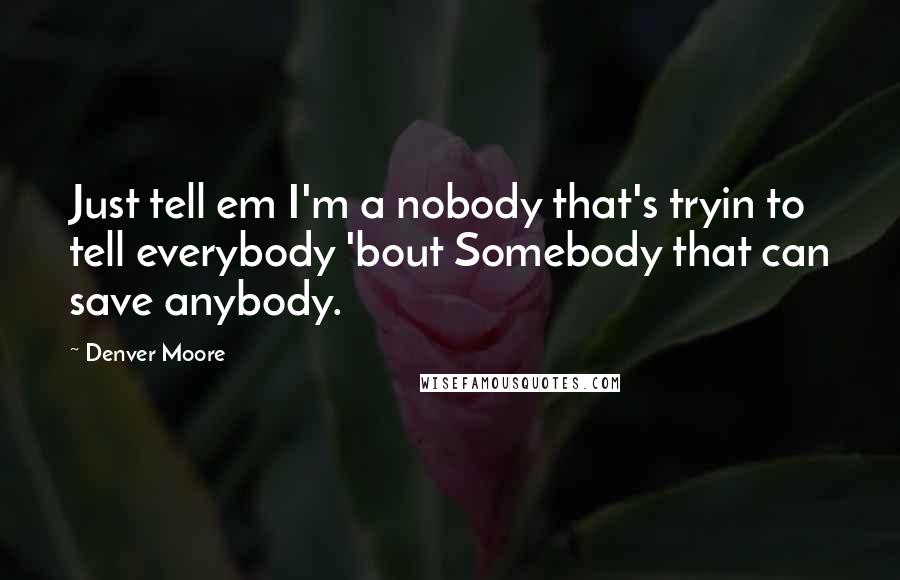 Denver Moore Quotes: Just tell em I'm a nobody that's tryin to tell everybody 'bout Somebody that can save anybody.