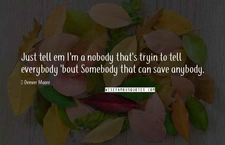 Denver Moore Quotes: Just tell em I'm a nobody that's tryin to tell everybody 'bout Somebody that can save anybody.