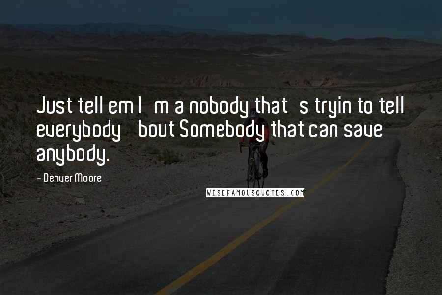 Denver Moore Quotes: Just tell em I'm a nobody that's tryin to tell everybody 'bout Somebody that can save anybody.