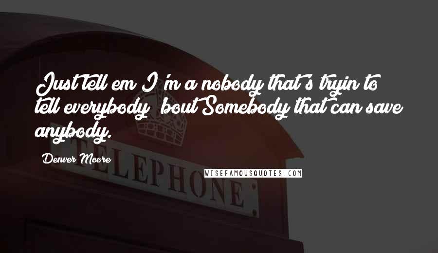 Denver Moore Quotes: Just tell em I'm a nobody that's tryin to tell everybody 'bout Somebody that can save anybody.