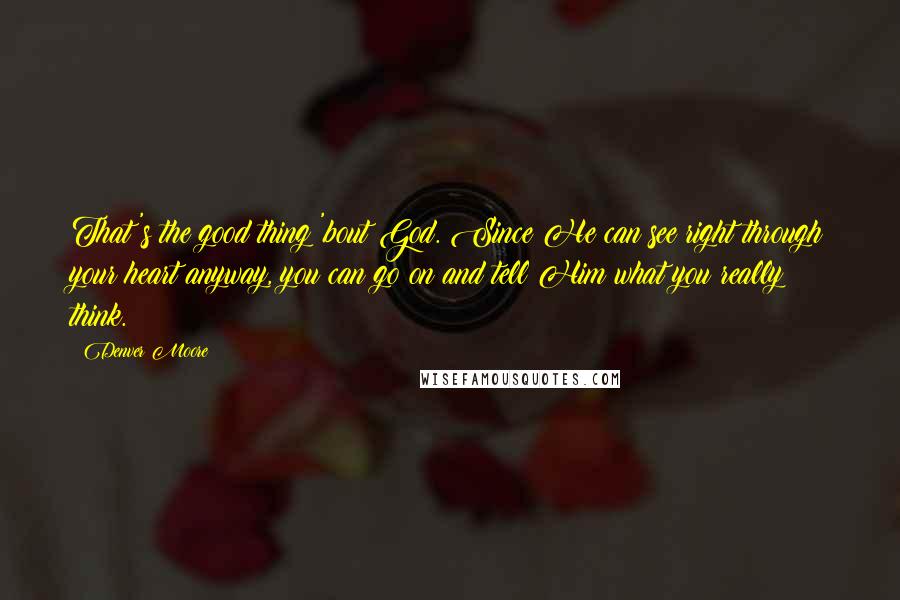 Denver Moore Quotes: That's the good thing 'bout God. Since He can see right through your heart anyway, you can go on and tell Him what you really think.