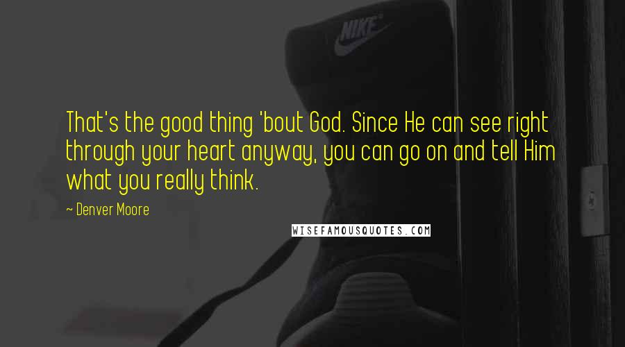 Denver Moore Quotes: That's the good thing 'bout God. Since He can see right through your heart anyway, you can go on and tell Him what you really think.