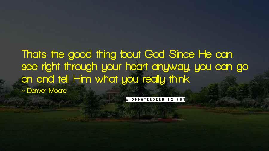 Denver Moore Quotes: That's the good thing 'bout God. Since He can see right through your heart anyway, you can go on and tell Him what you really think.
