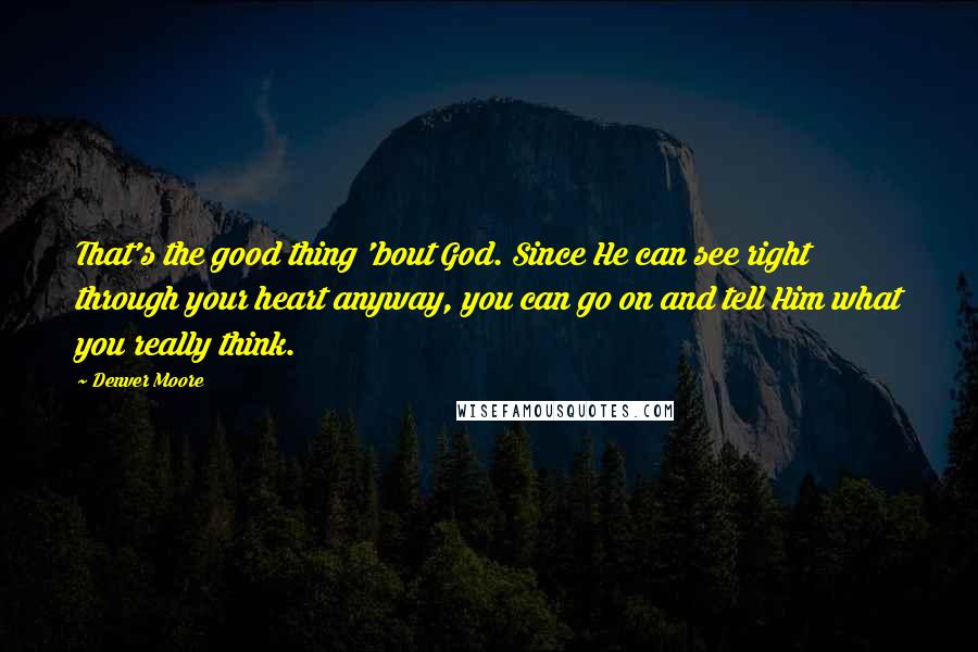 Denver Moore Quotes: That's the good thing 'bout God. Since He can see right through your heart anyway, you can go on and tell Him what you really think.