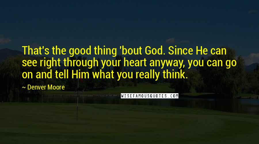 Denver Moore Quotes: That's the good thing 'bout God. Since He can see right through your heart anyway, you can go on and tell Him what you really think.