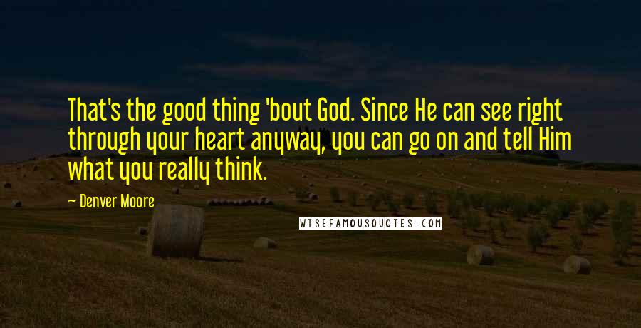 Denver Moore Quotes: That's the good thing 'bout God. Since He can see right through your heart anyway, you can go on and tell Him what you really think.