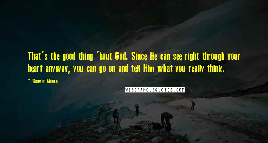 Denver Moore Quotes: That's the good thing 'bout God. Since He can see right through your heart anyway, you can go on and tell Him what you really think.