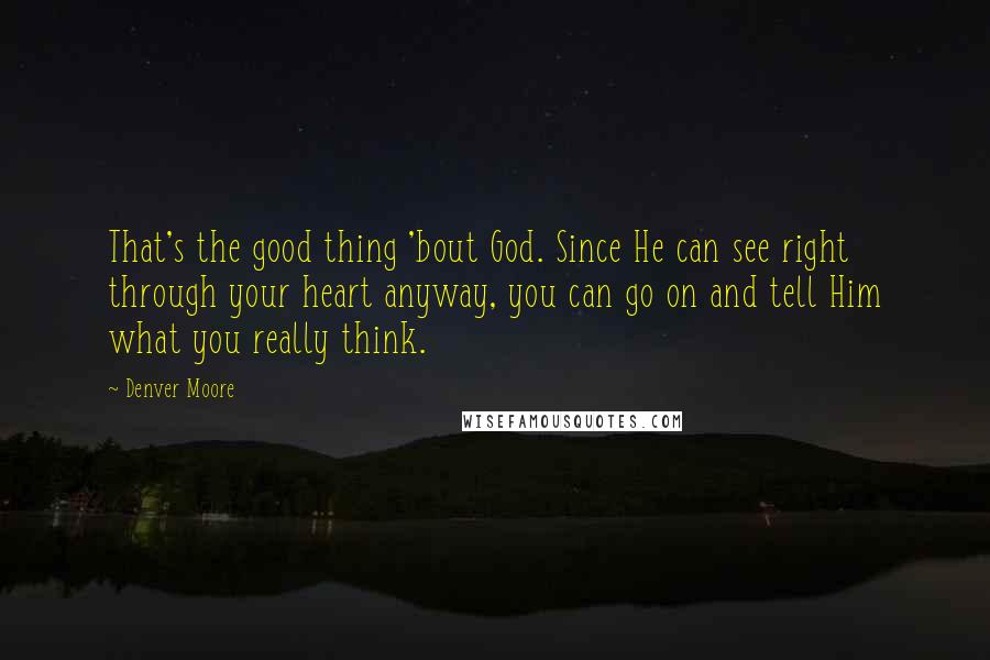 Denver Moore Quotes: That's the good thing 'bout God. Since He can see right through your heart anyway, you can go on and tell Him what you really think.
