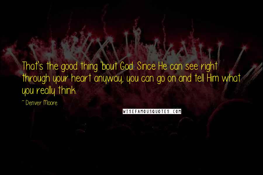 Denver Moore Quotes: That's the good thing 'bout God. Since He can see right through your heart anyway, you can go on and tell Him what you really think.
