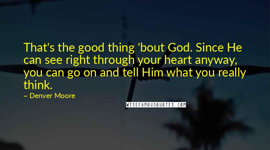 Denver Moore Quotes: That's the good thing 'bout God. Since He can see right through your heart anyway, you can go on and tell Him what you really think.