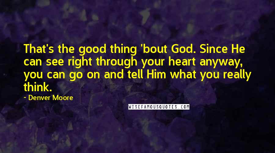 Denver Moore Quotes: That's the good thing 'bout God. Since He can see right through your heart anyway, you can go on and tell Him what you really think.