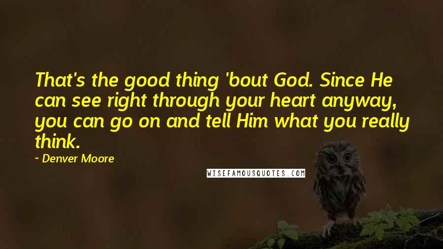 Denver Moore Quotes: That's the good thing 'bout God. Since He can see right through your heart anyway, you can go on and tell Him what you really think.