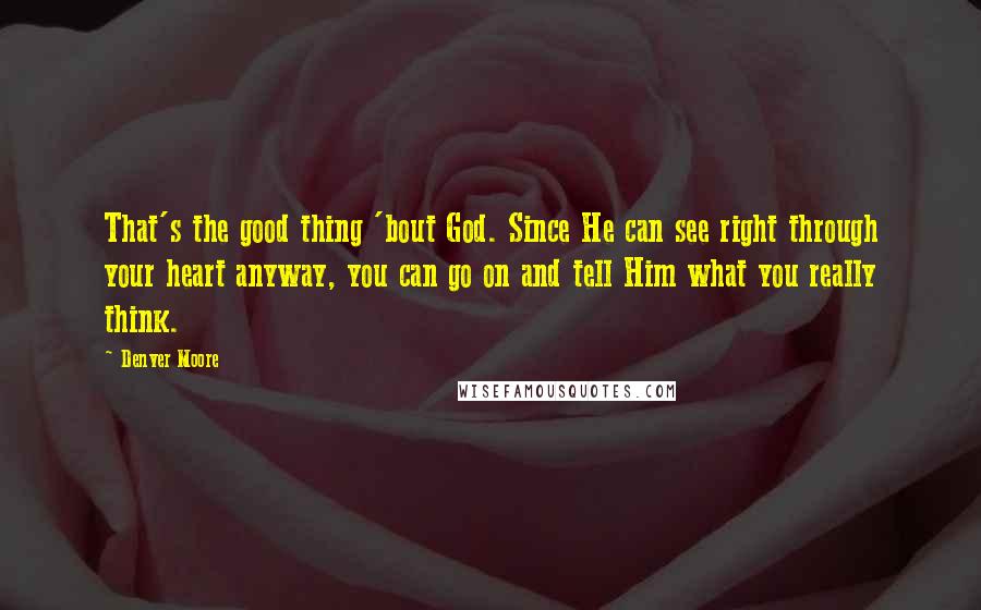 Denver Moore Quotes: That's the good thing 'bout God. Since He can see right through your heart anyway, you can go on and tell Him what you really think.