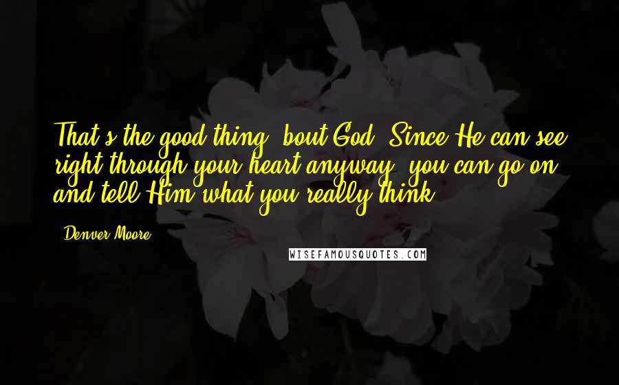 Denver Moore Quotes: That's the good thing 'bout God. Since He can see right through your heart anyway, you can go on and tell Him what you really think.