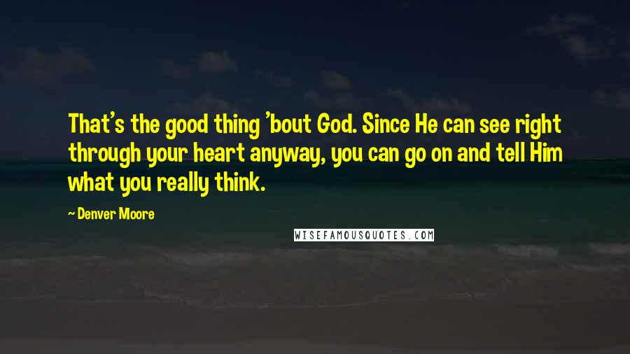 Denver Moore Quotes: That's the good thing 'bout God. Since He can see right through your heart anyway, you can go on and tell Him what you really think.