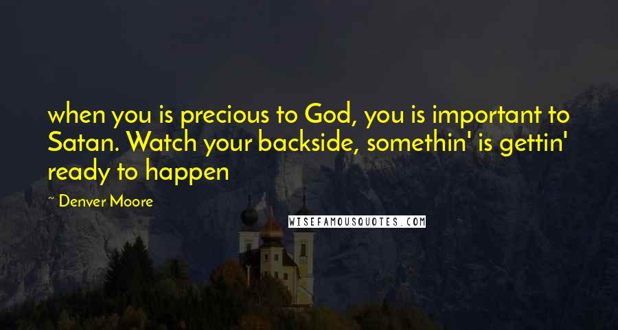 Denver Moore Quotes: when you is precious to God, you is important to Satan. Watch your backside, somethin' is gettin' ready to happen