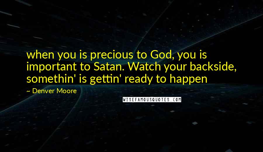 Denver Moore Quotes: when you is precious to God, you is important to Satan. Watch your backside, somethin' is gettin' ready to happen