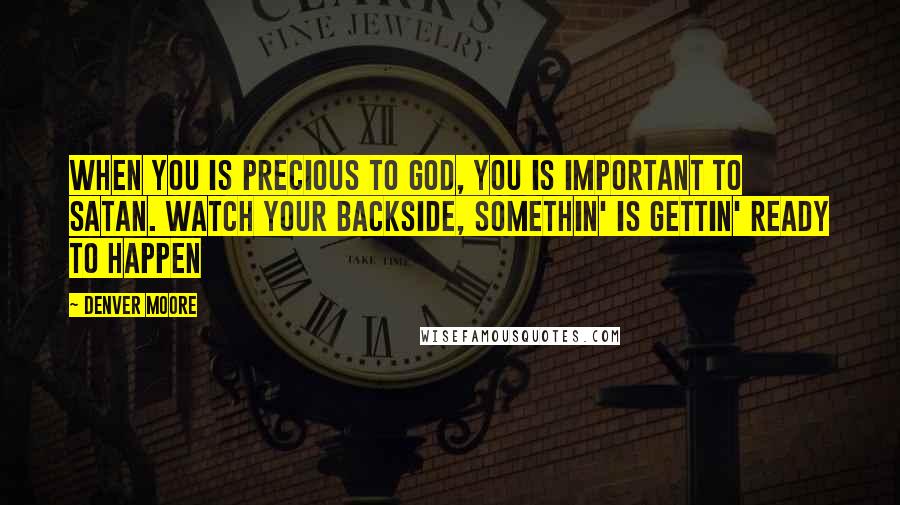 Denver Moore Quotes: when you is precious to God, you is important to Satan. Watch your backside, somethin' is gettin' ready to happen