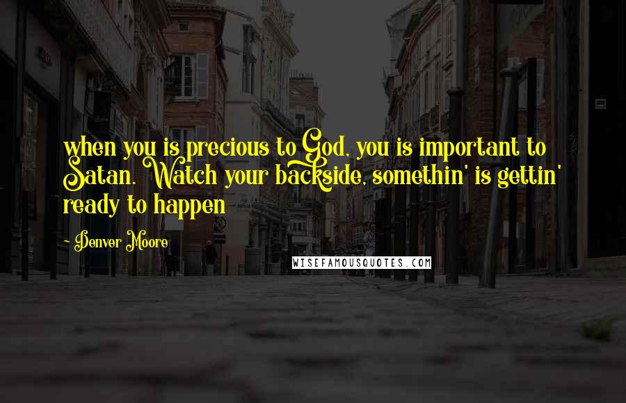 Denver Moore Quotes: when you is precious to God, you is important to Satan. Watch your backside, somethin' is gettin' ready to happen