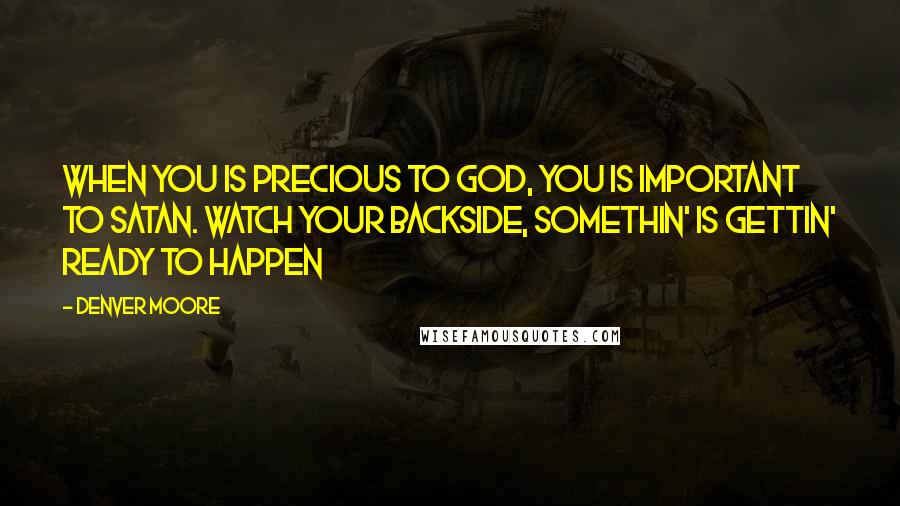 Denver Moore Quotes: when you is precious to God, you is important to Satan. Watch your backside, somethin' is gettin' ready to happen