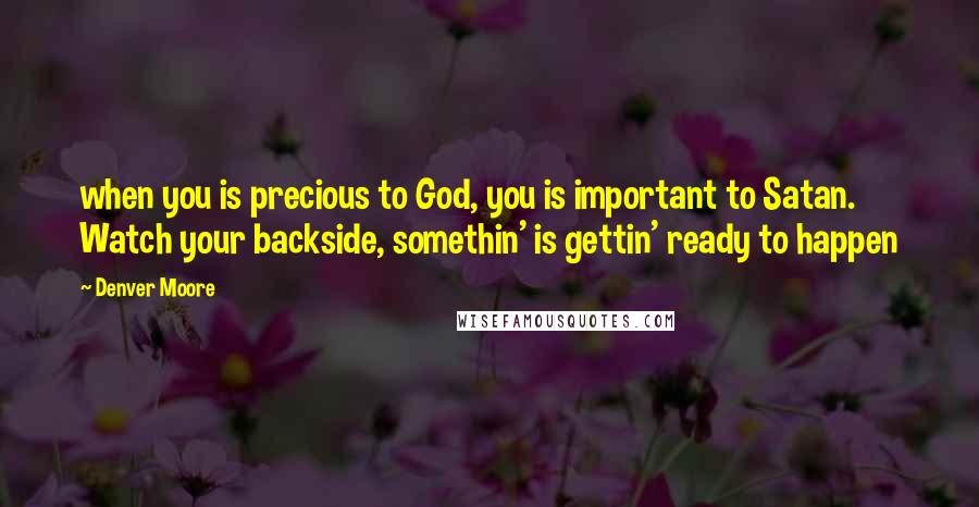 Denver Moore Quotes: when you is precious to God, you is important to Satan. Watch your backside, somethin' is gettin' ready to happen