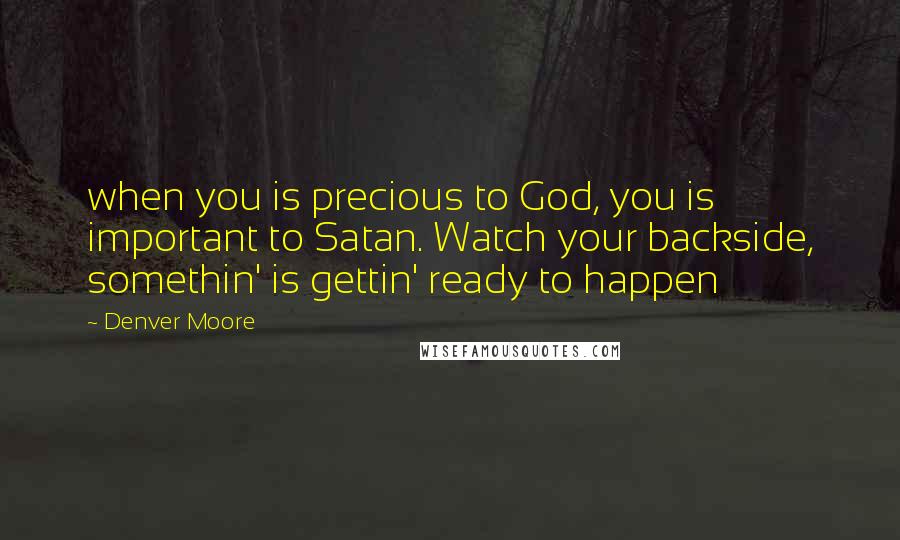 Denver Moore Quotes: when you is precious to God, you is important to Satan. Watch your backside, somethin' is gettin' ready to happen