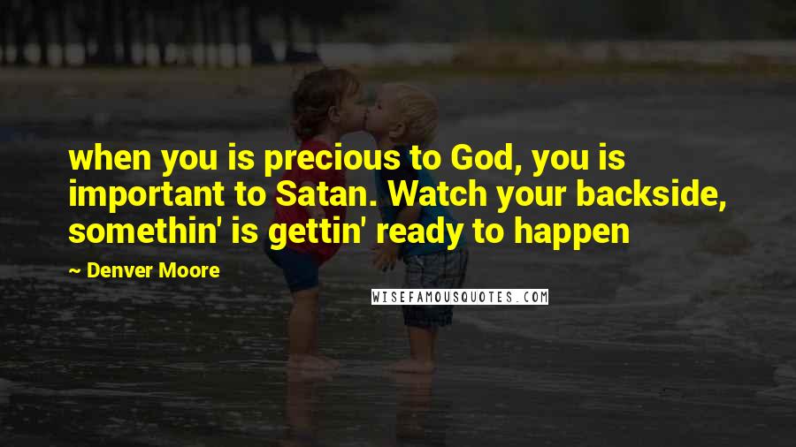 Denver Moore Quotes: when you is precious to God, you is important to Satan. Watch your backside, somethin' is gettin' ready to happen