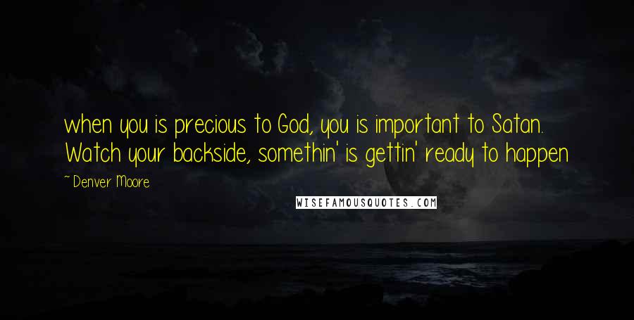 Denver Moore Quotes: when you is precious to God, you is important to Satan. Watch your backside, somethin' is gettin' ready to happen