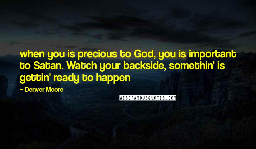 Denver Moore Quotes: when you is precious to God, you is important to Satan. Watch your backside, somethin' is gettin' ready to happen