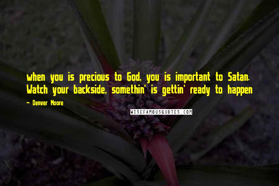 Denver Moore Quotes: when you is precious to God, you is important to Satan. Watch your backside, somethin' is gettin' ready to happen