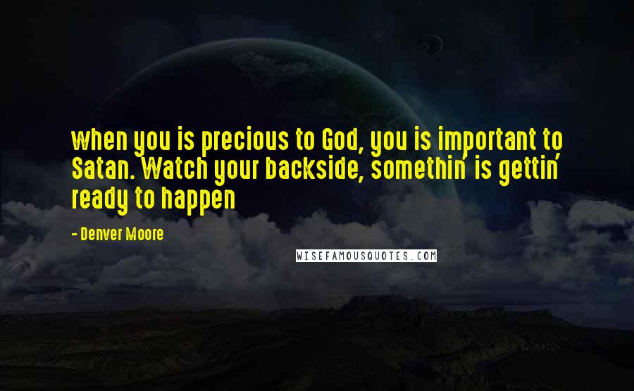 Denver Moore Quotes: when you is precious to God, you is important to Satan. Watch your backside, somethin' is gettin' ready to happen