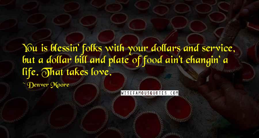 Denver Moore Quotes: You is blessin' folks with your dollars and service, but a dollar bill and plate of food ain't changin' a life. That takes love.