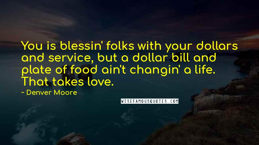 Denver Moore Quotes: You is blessin' folks with your dollars and service, but a dollar bill and plate of food ain't changin' a life. That takes love.