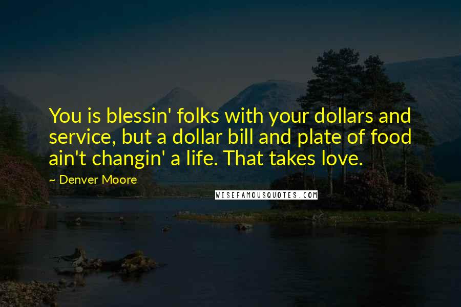 Denver Moore Quotes: You is blessin' folks with your dollars and service, but a dollar bill and plate of food ain't changin' a life. That takes love.