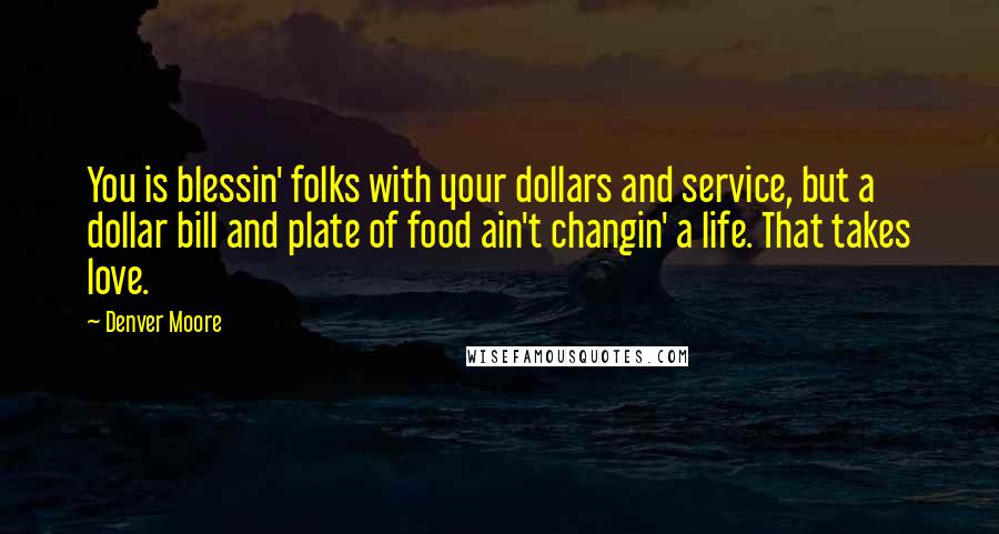 Denver Moore Quotes: You is blessin' folks with your dollars and service, but a dollar bill and plate of food ain't changin' a life. That takes love.