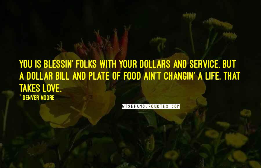 Denver Moore Quotes: You is blessin' folks with your dollars and service, but a dollar bill and plate of food ain't changin' a life. That takes love.