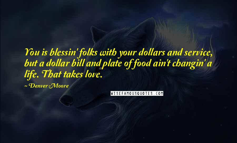 Denver Moore Quotes: You is blessin' folks with your dollars and service, but a dollar bill and plate of food ain't changin' a life. That takes love.