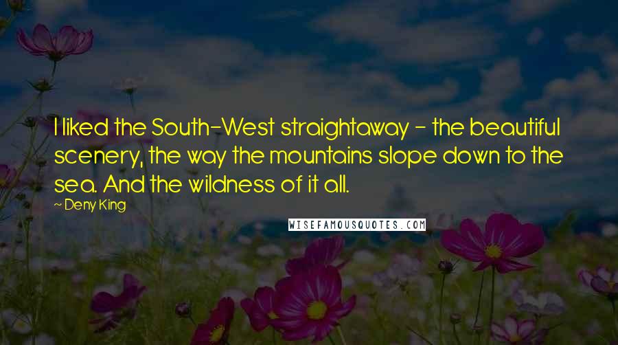 Deny King Quotes: I liked the South-West straightaway - the beautiful scenery, the way the mountains slope down to the sea. And the wildness of it all.