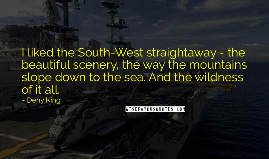 Deny King Quotes: I liked the South-West straightaway - the beautiful scenery, the way the mountains slope down to the sea. And the wildness of it all.